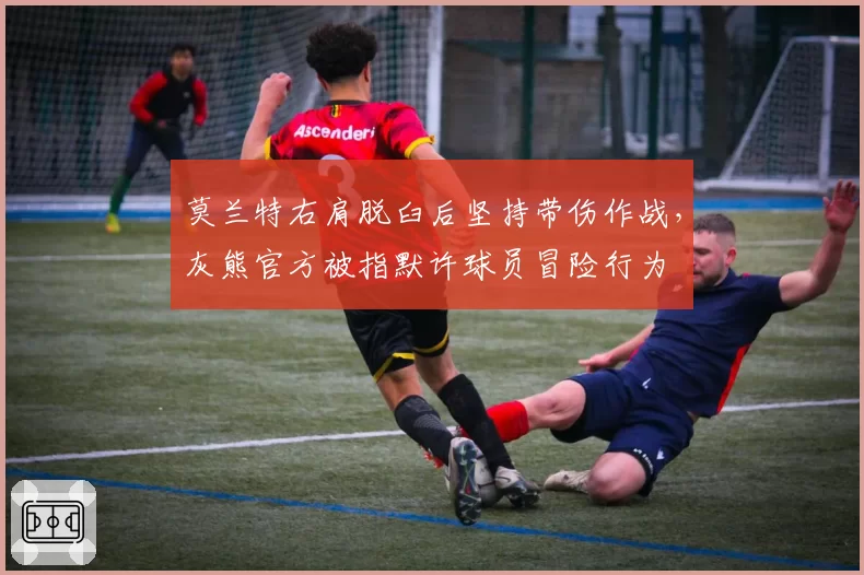 莫兰特右肩脱臼后坚持带伤作战,灰熊官方被指默许球员冒险行为