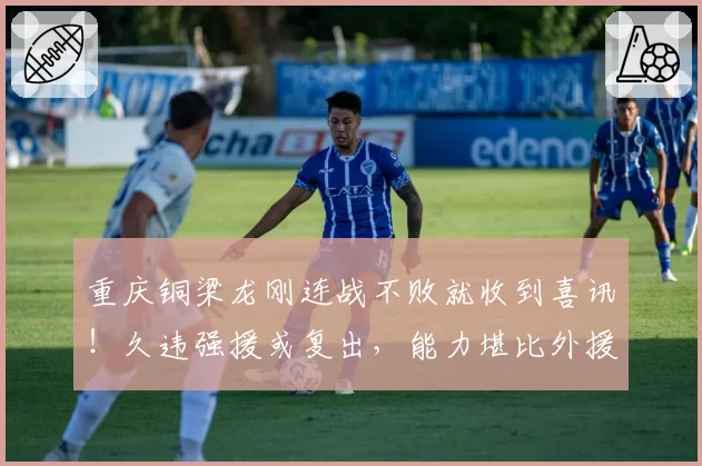 重庆铜梁龙刚连战不败就收到喜讯!久违强援或复出,能力堪比外援