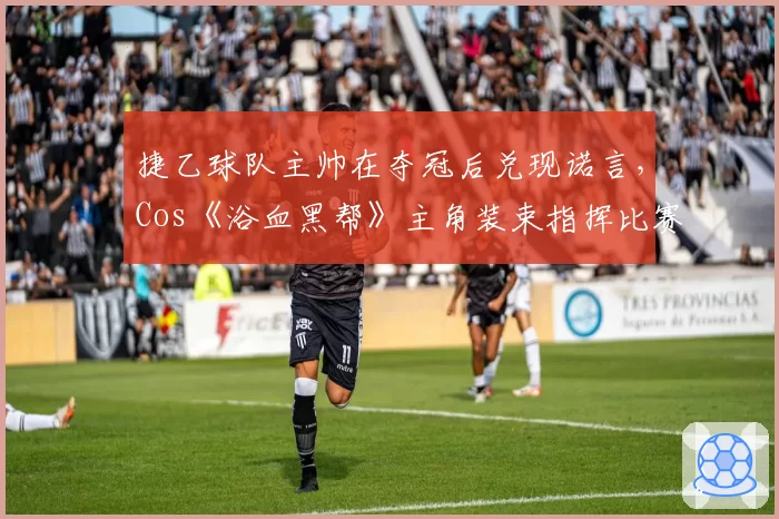 捷乙球队主帅在夺冠后兑现诺言,Cos《浴血黑帮》主角装束指挥比赛