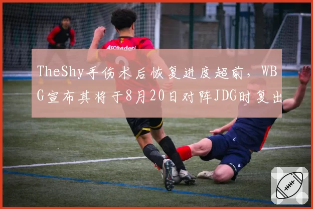 TheShy手伤术后恢复进度超前,WBG宣布其将于8月20日对阵JDG时复出__br_