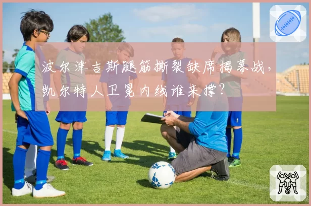 波尔津吉斯腿筋撕裂缺席揭幕战，凯尔特人卫冕内线谁来撑？