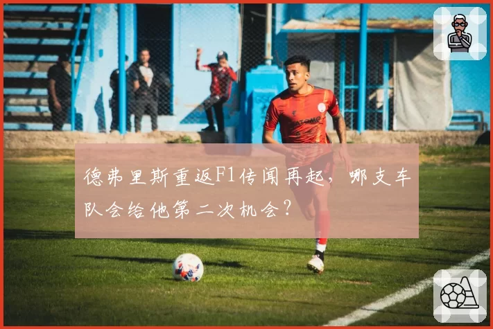 德弗里斯重返F1传闻再起，哪支车队会给他第二次机会？