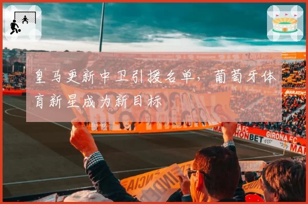 皇马更新中卫引援名单，葡萄牙体育新星成为新目标