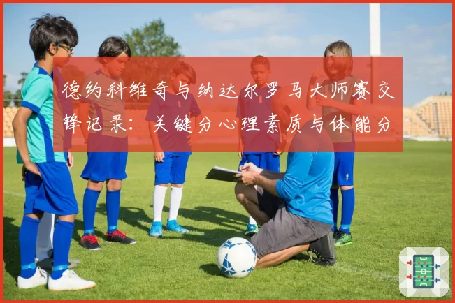 德约科维奇与纳达尔罗马大师赛交锋记录：关键分心理素质与体能分配分析