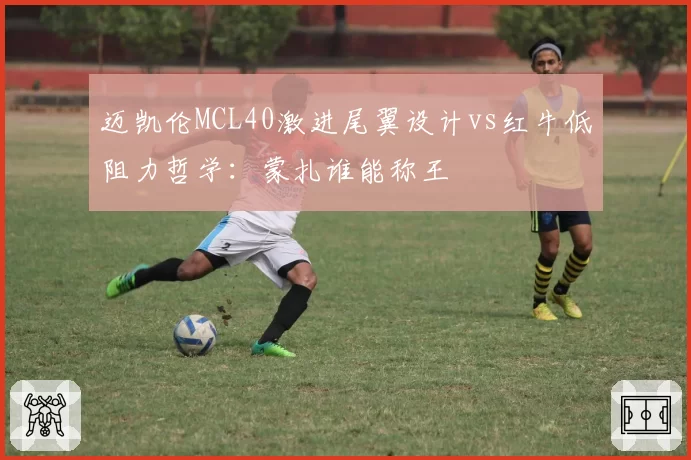 迈凯伦MCL40激进尾翼设计vs红牛低阻力哲学：蒙扎谁能称王