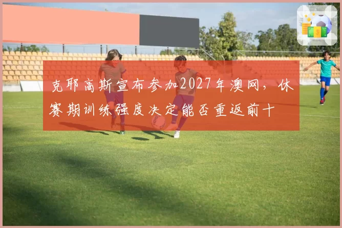 克耶高斯宣布参加2027年澳网,休赛期训练强度决定能否重返前十