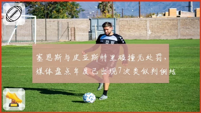 塞恩斯与皮亚斯特里碰撞无处罚,媒体盘点年度已出现7次类似判例结果迥异
