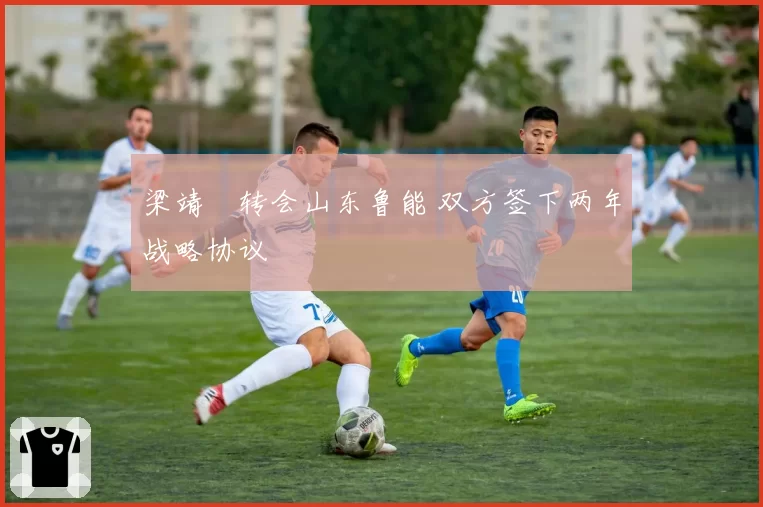 梁靖崑转会山东鲁能 双方签下两年战略协议