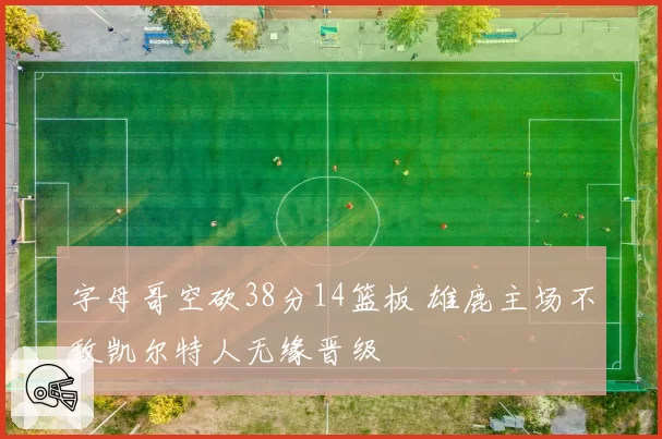 字母哥空砍38分14篮板 雄鹿主场不敌凯尔特人无缘晋级