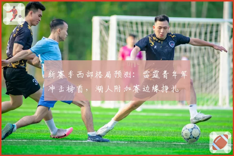 新赛季西部格局预测：雷霆青年军冲击榜首，湖人附加赛边缘挣扎
