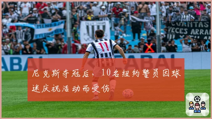 尼克斯夺冠后,10名纽约警员因球迷庆祝活动而受伤