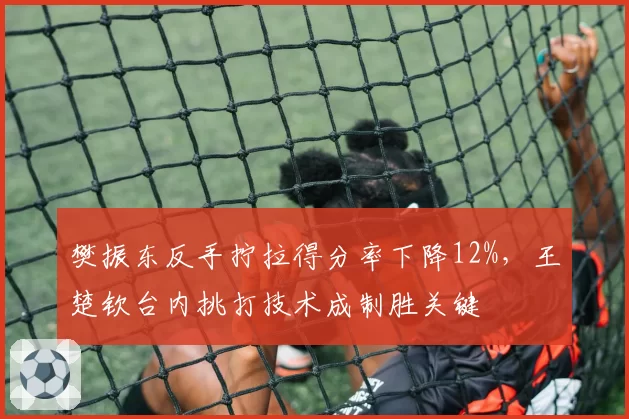 樊振东反手拧拉得分率下降12%,王楚钦台内挑打技术成制胜关键