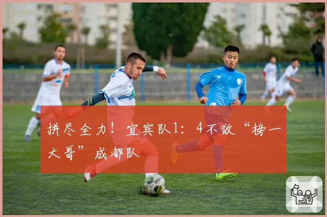 拼尽全力！宜宾队1：4不敌“榜一大哥”成都队