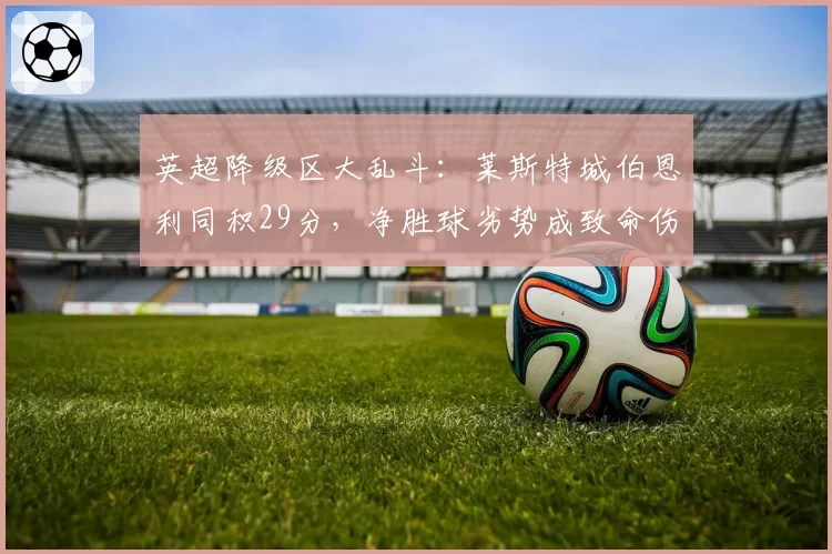 英超降级区大乱斗:莱斯特城伯恩利同积29分,净胜球劣势成致命伤
