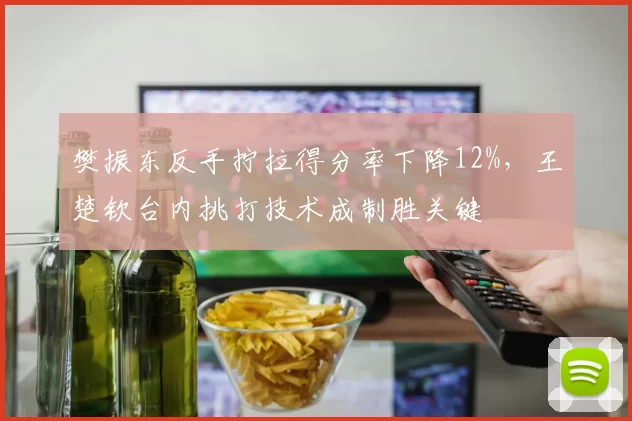 樊振东反手拧拉得分率下降12%,王楚钦台内挑打技术成制胜关键