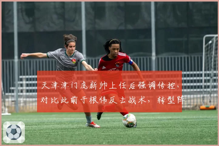 天津津门虎新帅上任后强调传控,对比此前于根伟反击战术,转型阵痛期