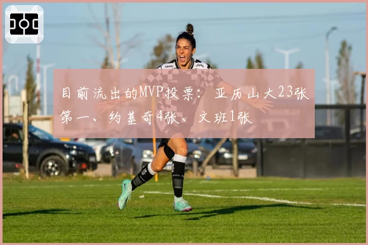 目前流出的MVP投票：亚历山大23张第一、约基奇4张、文班1张