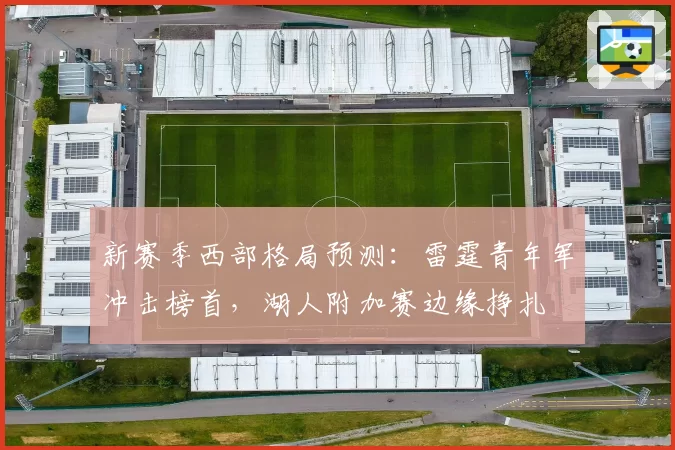 新赛季西部格局预测：雷霆青年军冲击榜首，湖人附加赛边缘挣扎