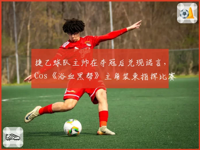 捷乙球队主帅在夺冠后兑现诺言,Cos《浴血黑帮》主角装束指挥比赛