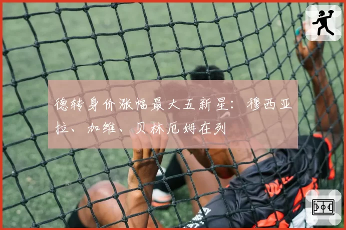 德转身价涨幅最大五新星:穆西亚拉、加维、贝林厄姆在列