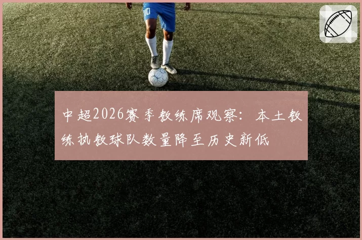 中超2026赛季教练席观察:本土教练执教球队数量降至历史新低