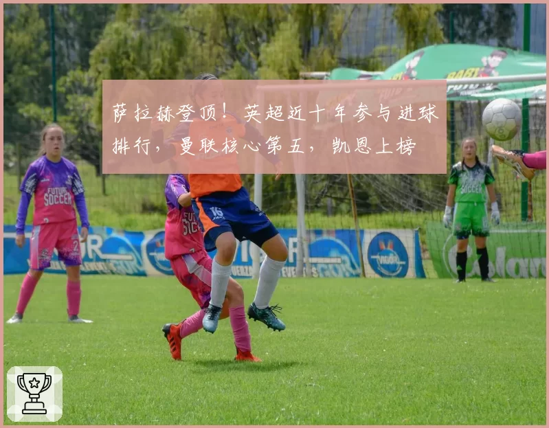 萨拉赫登顶！英超近十年参与进球排行，曼联核心第五，凯恩上榜