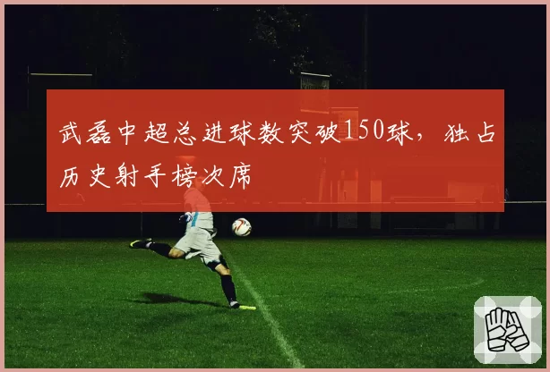 武磊中超总进球数突破150球,独占历史射手榜次席