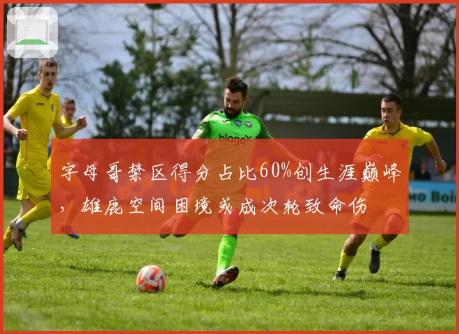 字母哥禁区得分占比60%创生涯巅峰,雄鹿空间困境或成次轮致命伤