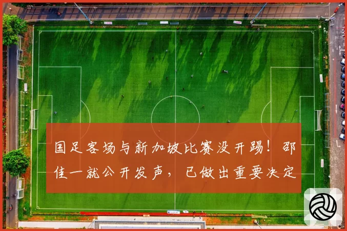 国足客场与新加坡比赛没开踢！邵佳一就公开发声，已做出重要决定