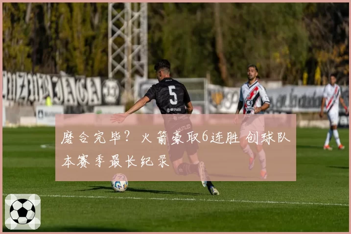 磨合完毕?火箭豪取6连胜 创球队本赛季最长纪录