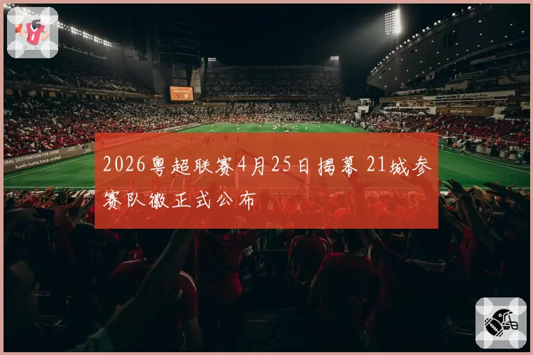 2026粤超联赛4月25日揭幕 21城参赛队徽正式公布