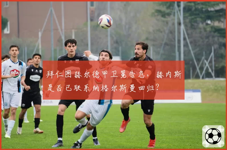 拜仁图赫尔德甲卫冕告急，赫内斯是否已联系纳格尔斯曼回归？