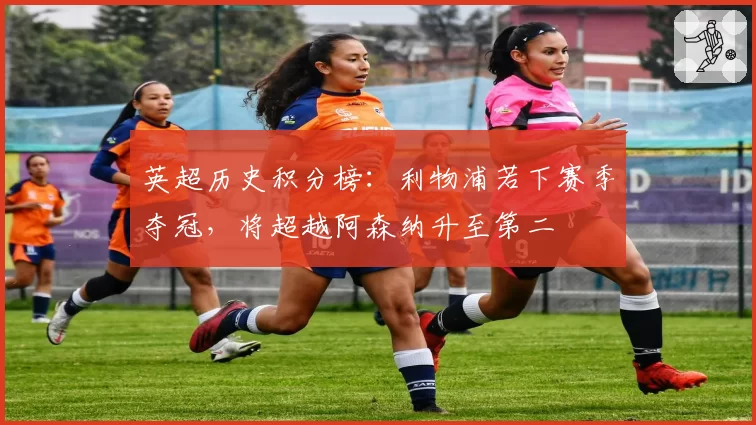 英超历史积分榜：利物浦若下赛季夺冠，将超越阿森纳升至第二