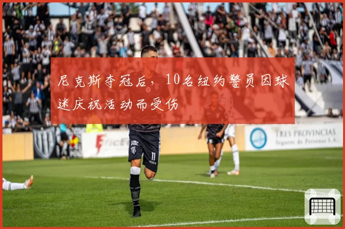 尼克斯夺冠后,10名纽约警员因球迷庆祝活动而受伤