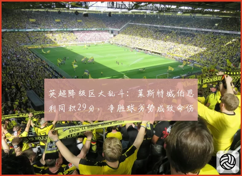 英超降级区大乱斗:莱斯特城伯恩利同积29分,净胜球劣势成致命伤