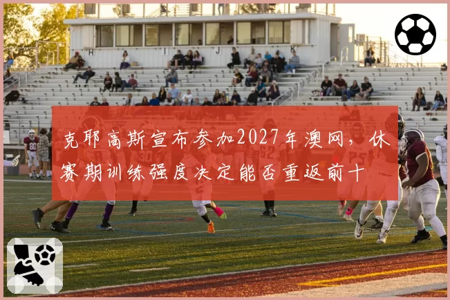 克耶高斯宣布参加2027年澳网,休赛期训练强度决定能否重返前十