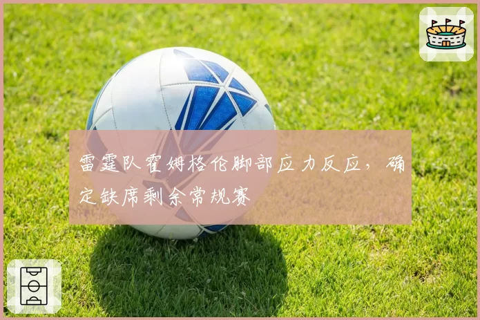 雷霆队霍姆格伦脚部应力反应，确定缺席剩余常规赛