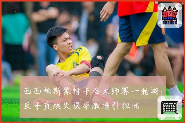 西西帕斯蒙特卡洛大师赛一轮游,反手直线失误率激增引担忧