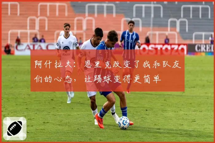 阿什拉夫:恩里克改变了我和队友们的心态,让踢球变得更简单