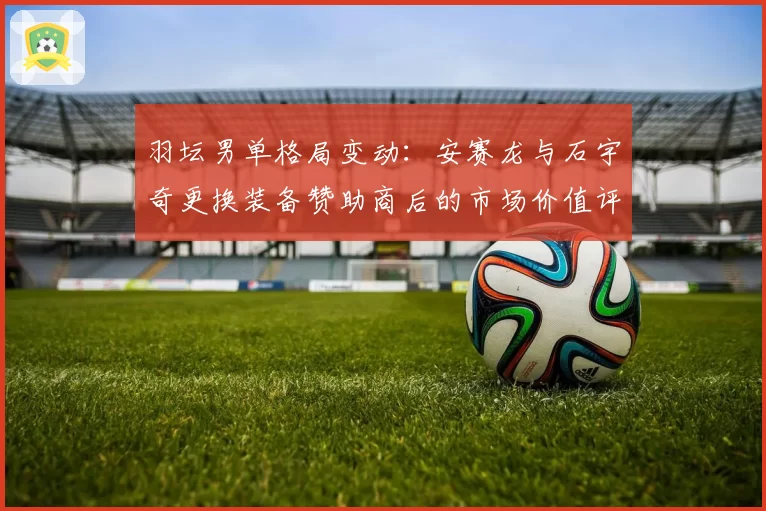 羽坛男单格局变动：安赛龙与石宇奇更换装备赞助商后的市场价值评估