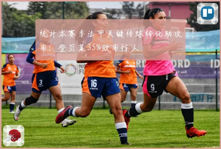 统计本赛季法甲关键传球转化助攻率：登贝莱35%效率惊人
