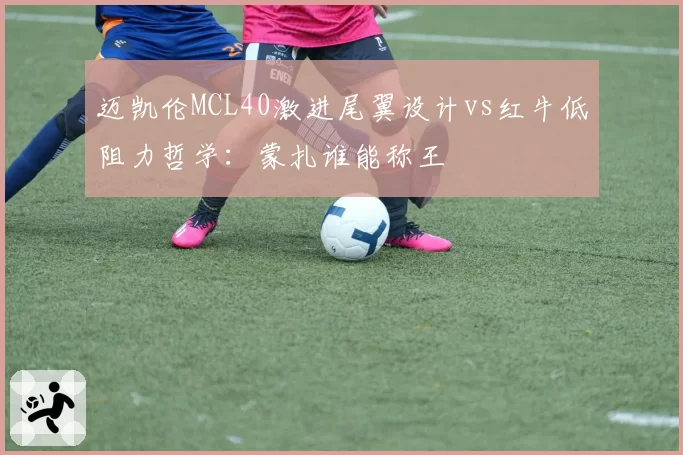 迈凯伦MCL40激进尾翼设计vs红牛低阻力哲学:蒙扎谁能称王