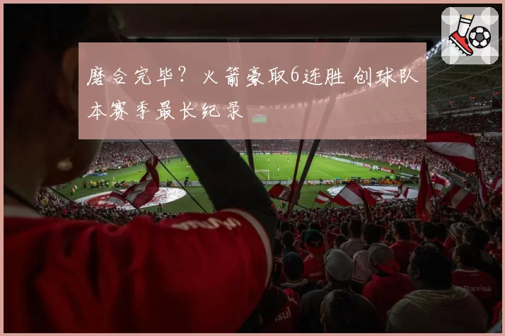 磨合完毕?火箭豪取6连胜 创球队本赛季最长纪录