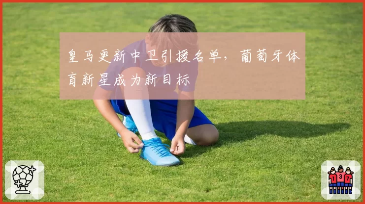 皇马更新中卫引援名单，葡萄牙体育新星成为新目标