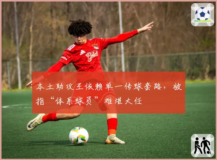 本土助攻王依赖单一传球套路，被指“体系球员”难堪大任