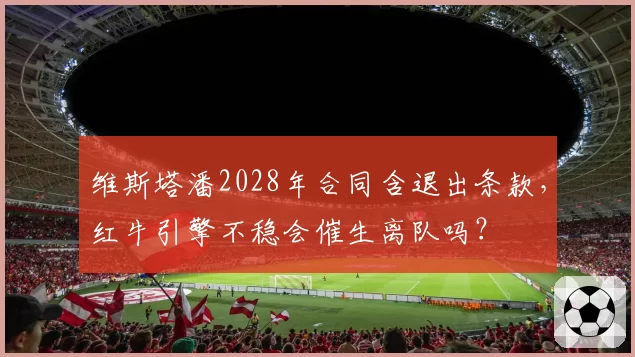 维斯塔潘2028年合同含退出条款,红牛引擎不稳会催生离队吗?