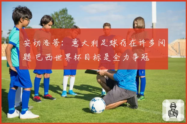 安切洛蒂：意大利足球存在许多问题 巴西世界杯目标是全力争冠