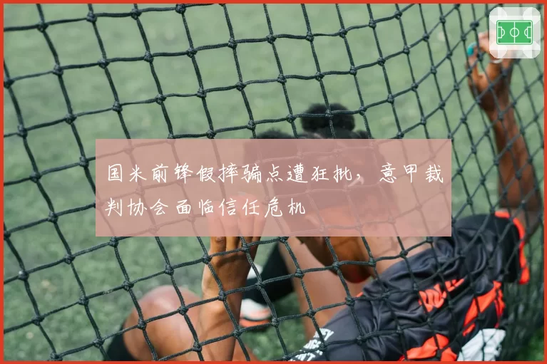 国米前锋假摔骗点遭狂批,意甲裁判协会面临信任危机