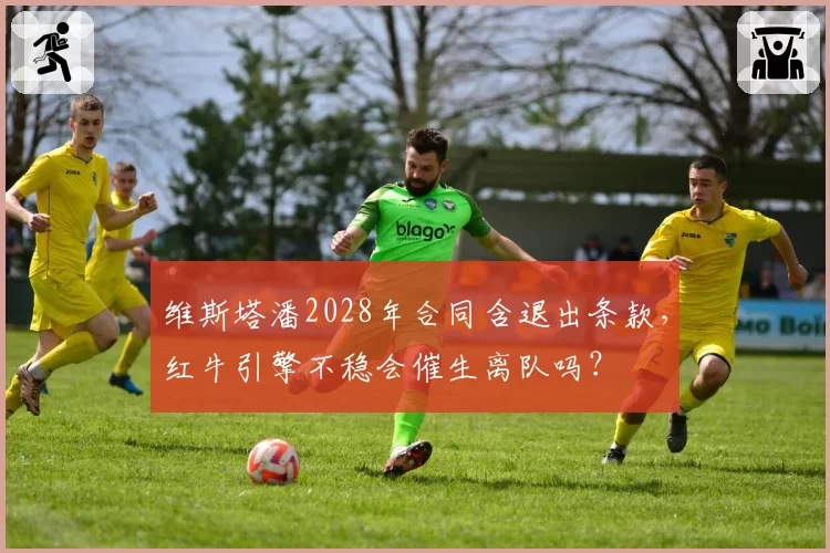 维斯塔潘2028年合同含退出条款,红牛引擎不稳会催生离队吗?