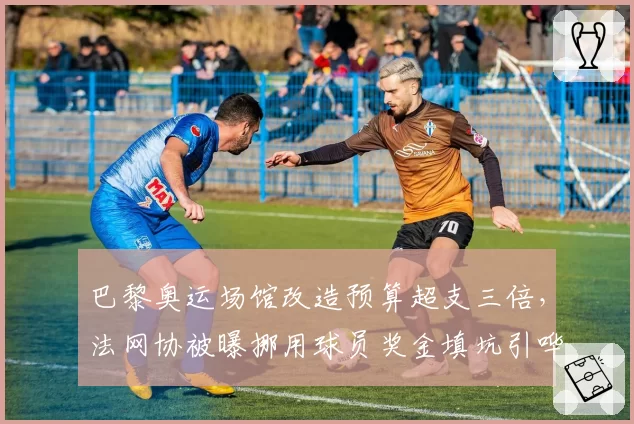 巴黎奥运场馆改造预算超支三倍，法网协被曝挪用球员奖金填坑引哗然